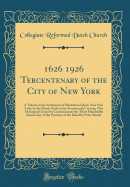 1626 1926 Tercentenary of the City of New York: A Tribute to the Settlement of Manhattan Island, Now New York, by the Dutch, Early in the Seventeenth Century; This Monograph Issued to Commemorate the Three Hundredth Anniversary of the Purchase of the Isla