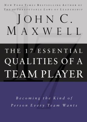 17 Essential Qualities of a Team Player: Becoming the Kind of Person Every Team Wants - Maxwell, John C