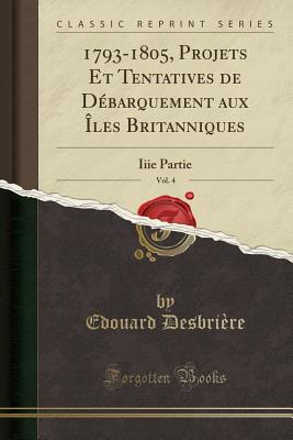 1793-1805, Projets Et Tentatives de Dbarquement Aux les Britanniques, Vol. 4: Iiie Partie (Classic Reprint) - Desbriere, Edouard