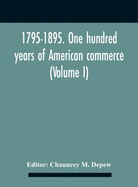 1795-1895. One Hundred Years Of American Commerce; Consisting Of One Hundred Original Articles On Commercial Topics Describing The Practical Development Of The Various Branches Of Trade In The United States Within The Past Century And Showing The...