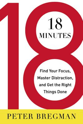 18 Minutes: Find Your Focus, Master Distraction, and Get the Right Things Done - Bregman, Peter