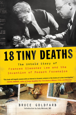 18 Tiny Deaths: The Untold Story of Frances Glessner Lee and the Invention of Modern Forensics - Goldfarb, Bruce, and Melinek, Judy (Introduction by)