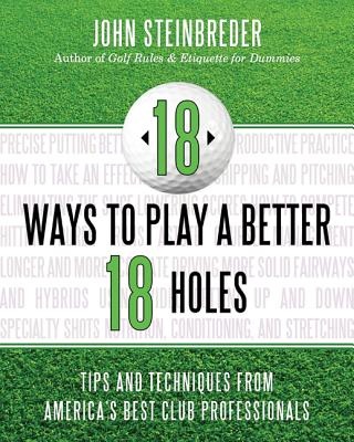 18 Ways to Play a Better 18 Holes: Tips and Techniques from America's Best Club Professionals - Steinbreder, John