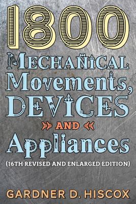 1800 Mechanical Movements, Devices and Appliances (16th enlarged edition) - Hiscox, Gardner D