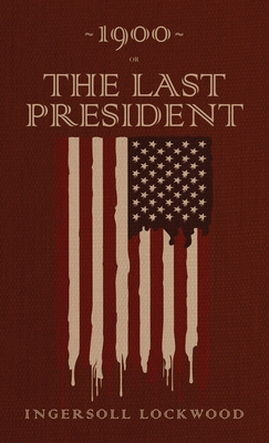 1900 or, The Last President: The Original 1896 Edition - Lockwood, Ingersoll