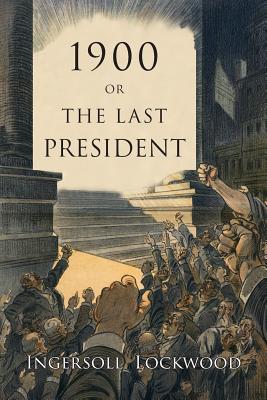 1900: Or, the Last President - Lockwood, Ingersoll