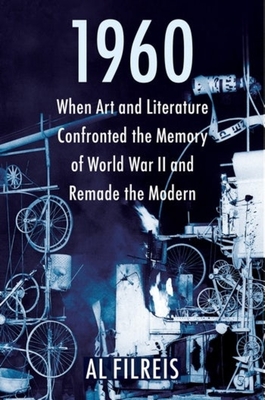 1960: When Art and Literature Confronted the Memory of World War II and Remade the Modern - Filreis, Al