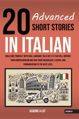 20 Advanced Short Stories in Italian: Challenge Yourself with Dual-Language Tales (B2-C1) That Will Improve Your Comprehension and Take Your Vocabulary, Fluency, and Pronunciation to the Next Level - A Lot, Acquire