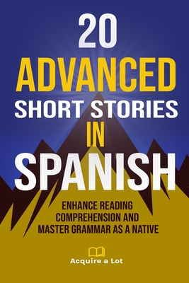 20 Advanced Short Stories in Spanish: Enhance Reading Comprehension and Master Grammar as a Native - A Lot, Acquire