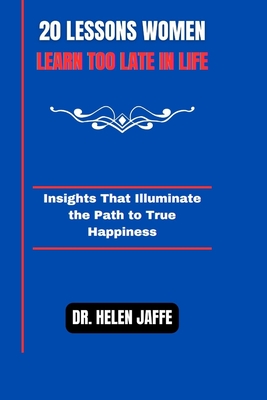 20 Lessons Women Learn Too Late in Life: Insights That Illuminate the Path to True Happiness - Jaffe, Helen, Dr.