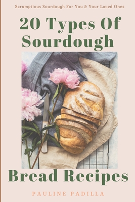 20 Types Of Sourdough Bread Recipes: Scrumptious Sourdough For You & Your Loved Ones - Padilla, Pauline