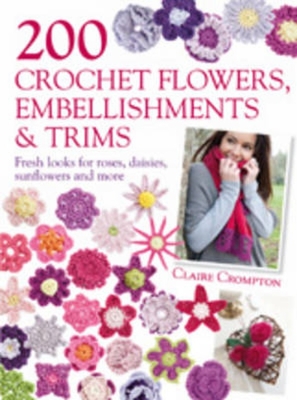 200 Crochet Flowers, Embellishments & Trims: 200 Designs to Add a Crocheted Finish to All Your Clothes and Accessories - Crompton, Claire