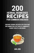 200 Herbal Remedies Recipes for Common Diseases: Organic Herbal Recipes for Treating Inflammation, Gut Health, Immunity, Kidney Health, and More