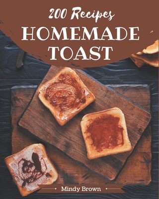 200 Homemade Toast Recipes: A Must-have Toast Cookbook for Everyone - Brown, Mindy