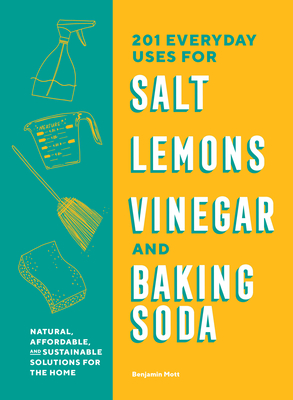 201 Everyday Uses for Salt, Lemons, Vinegar, and Baking Soda: Natural, Affordable, and Sustainable Solutions for the Home - Mott, Benjamin