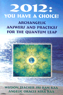 2012: You Have a Choice!: Archangelic Answers & Practices for the Quantum Leap