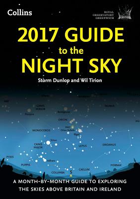 2017 Guide to the Night Sky: A Month-by-Month Guide to Exploring the Skies Above Britain and Ireland - Dunlop, Storm, and Tirion, Wil, and Royal Observatory Greenwich