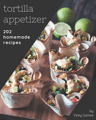 202 Homemade Tortilla Appetizer Recipes: A Timeless Tortilla Appetizer Cookbook - Gomez, Vicky