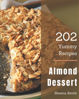 202 Yummy Almond Dessert Recipes: A Yummy Almond Dessert Cookbook Everyone Loves! - Smith, Sheena