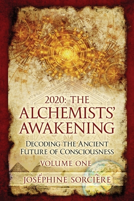 2020: The Alchemists' Awakening Volume One: Decoding The Ancient Future of Consciousness - Sorciere, Josephine