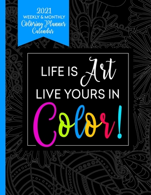 2021 Weekly & Monthly Coloring Planner Calendar - Life Is Art Live Yours In Color: Planner For People With Anxiety - Press, Relaxing Planner