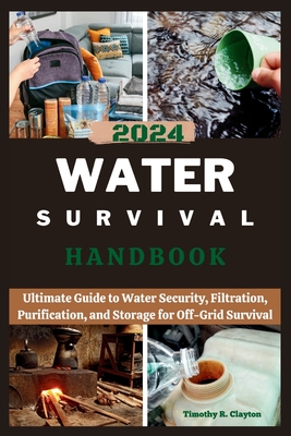 2024 Water Survival Handbook: Ultimate Guide to Water Security, Filtration, Purification, and Storage for Off-Grid Survival - Clayton, Timothy R