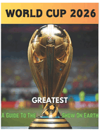 2026 Fifa World Cup: A guide to the greatest show on earth, Everything you need to know about the 2026 world cup...