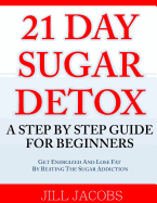 21 Day Sugar Detox: A Step by Step Guide for Beginners: Get Energized and Lose Fat by Beating the Sugar Addiction!