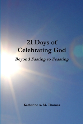 21 Days of Celebrating God-Beyond Fasting to Feasting - Thomas, Katherine a M
