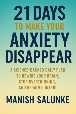 21 Days to Make Your Anxiety Disappear: A Science-Backed Daily Plan to Rewire Your Brain, Stop Overthinking, and Regain Control - Salunke, Manish