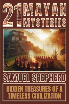 21 Mayan Mysteries: Hidden Treasures Of A Timeless Civilization - Shepherd, Samuel