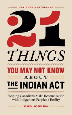 21 Things You May Not Know About the Indian Act: Helping Canadians Make Reconciliation with Indigenous Peoples a Reality - Joseph, Bob