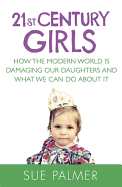 21st Century Girls: How the Modern World is Damaging Our Daughters and What We Can Do About it