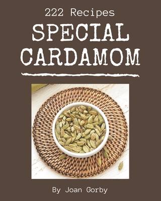 222 Special Cardamom Recipes: An Inspiring Cardamom Cookbook for You - Gorby, Joan