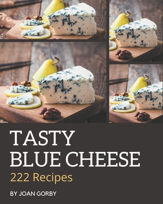 222 Tasty Blue Cheese Recipes: The Blue Cheese Cookbook for All Things Sweet and Wonderful! - Gorby, Joan