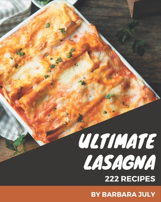 222 Ultimate Lasagna Recipes: Make Cooking at Home Easier with Lasagna Cookbook! - July, Barbara