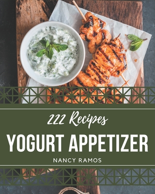 222 Yogurt Appetizer Recipes: Greatest Yogurt Appetizer Cookbook of All Time - Ramos, Nancy
