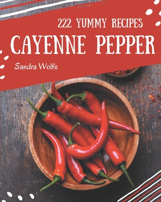 222 Yummy Cayenne Pepper Recipes: Best-ever Yummy Cayenne Pepper Cookbook for Beginners - Wolfe, Sandra