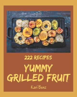 222 Yummy Grilled Fruit Recipes: Yummy Grilled Fruit Cookbook - Where Passion for Cooking Begins - Benz, Kari