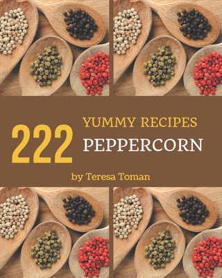 222 Yummy Peppercorn Recipes: Not Just a Yummy Peppercorn Cookbook! - Toman, Teresa