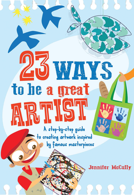 23 Ways to Be a Great Artist: A Step-By-Step Guide to Creating Artwork Inspired by Famous Masterpieces - McCully, Jennifer