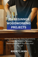 25+ Beginner Woodworking Projects: A Practical Step-By-Step Illustrations To Creating Exquisite Wooden Masterpieces With Accuracy And Passion, Exploring The Beauty Of Timber Through Skillful Hands..