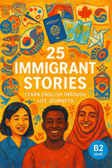 25 Immigrant Stories: Learn English Through Life Journeys: Real-Life Tales to Build Vocabulary, Boost Confidence, and Inspire B2-Level English Learners
