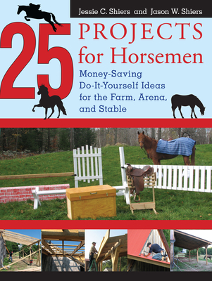 25 Projects for Horsemen: Money Saving, Do-It-Yourself Ideas for the Farm, Arena, and Stable - Shiers, Jessie, and Shiers, Jason