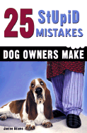 25 Stupid Mistakes Dog Owners Make - Adams, Janine