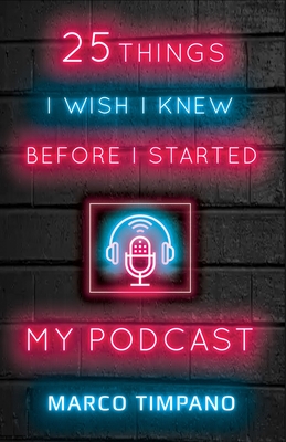 25 Things I Wish I Knew Before I Started My Podcast - Barker, Amanda (Editor), and Morra, Linda M (Editor), and Timpano, Marco