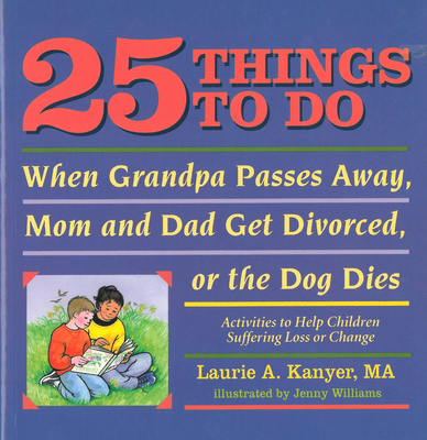 25 Things to Do When Grandpa Passes Away, Mom and Dad Get Divorced, or the Dog Dies: Activities to Help Children Suffering Loss or Change - Kanyer, Laurie, Ma