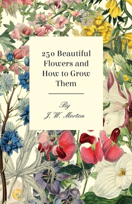 250 Beautiful Flowers and How to Grow Them - Morton, J W