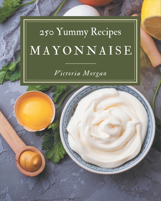 250 Yummy Mayonnaise Recipes: The Highest Rated Yummy Mayonnaise Cookbook You Should Read - Morgan, Victoria