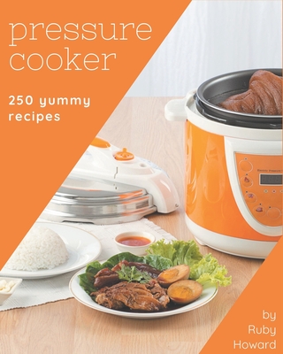 250 Yummy Pressure Cooker Recipes: The Yummy Pressure Cooker Cookbook for All Things Sweet and Wonderful! - Howard, Ruby